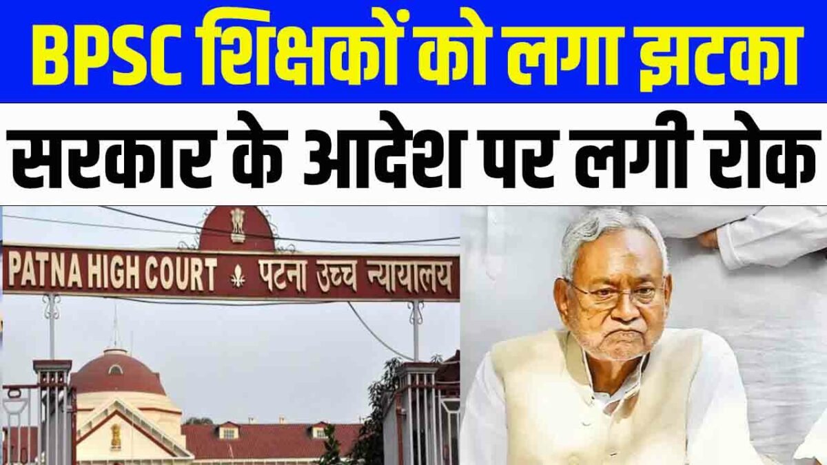 Patna High Court -BPSC Teachers: बिहार के BPSC शिक्षकों को लगा झटका, सरकार के आदेश पर लगी रोक