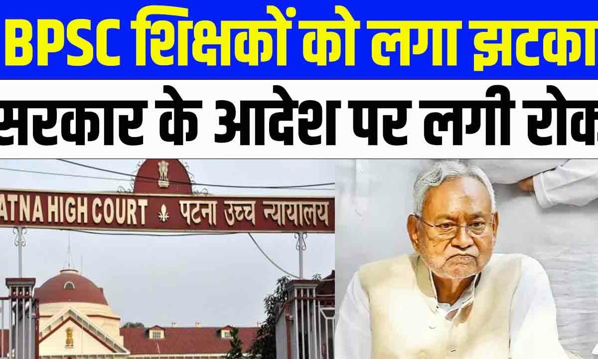 Patna High Court -BPSC Teachers: बिहार के BPSC शिक्षकों को लगा झटका, सरकार के आदेश पर लगी रोक